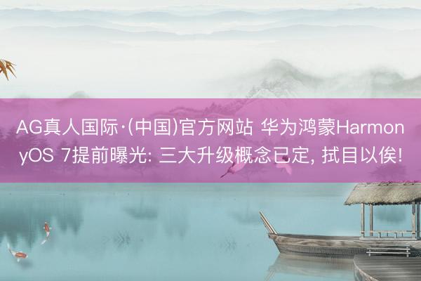 AG真人国际·(中国)官方网站 华为鸿蒙HarmonyOS 7提前曝光: 三大升级概念已定， 拭目以俟!