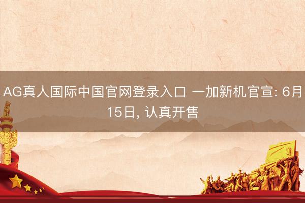 AG真人国际中国官网登录入口 一加新机官宣: 6月15日， 认真开售