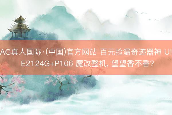 AG真人国际·(中国)官方网站 百元捡漏奇迹器神 U! E2124G+P106 魔改整机， 望望香不香?