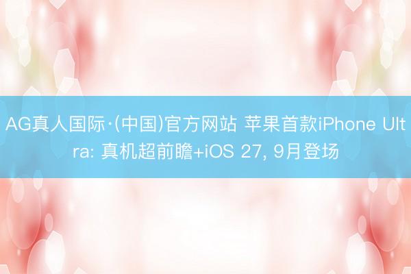 AG真人国际·(中国)官方网站 苹果首款iPhone Ultra: 真机超前瞻+iOS 27， 9月登场