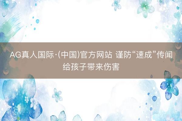 AG真人国际·(中国)官方网站 谨防“速成”传闻给孩子带来伤害