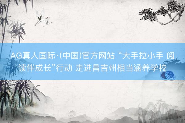 AG真人国际·(中国)官方网站 “大手拉小手 阅读伴成长”行动 走进昌吉州相当涵养学校