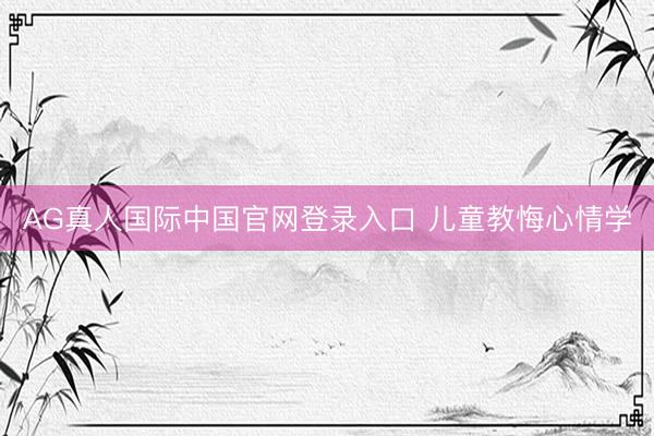AG真人国际中国官网登录入口 儿童教悔心情学