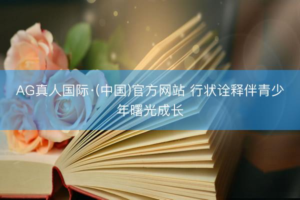 AG真人国际·(中国)官方网站 行状诠释伴青少年曙光成长