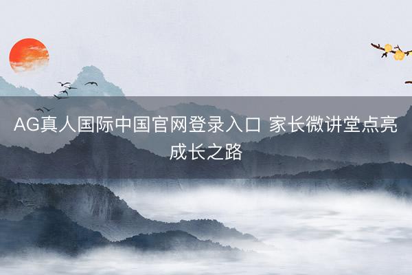 AG真人国际中国官网登录入口 家长微讲堂点亮成长之路