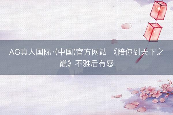 AG真人国际·(中国)官方网站 《陪你到天下之巅》不雅后有感