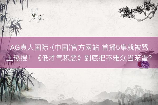 AG真人国际·(中国)官方网站 首播5集就被骂上热搜!《低才气积恶》到底把不雅众当笨蛋?