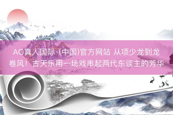 AG真人国际·(中国)官方网站 从项少龙到龙卷风！古天乐用一场戏串起两代东谈主的芳华