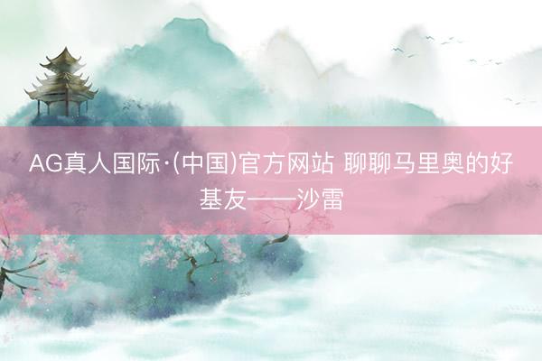 AG真人国际·(中国)官方网站 聊聊马里奥的好基友——沙雷