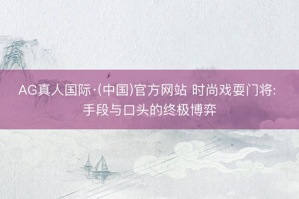 AG真人国际·(中国)官方网站 时尚戏耍门将: 手段与口头的终极博弈