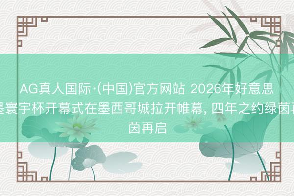 AG真人国际·(中国)官方网站 2026年好意思加墨寰宇杯开幕式在墨西哥城拉开帷幕， 四年之约绿茵再启