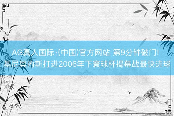 AG真人国际·(中国)官方网站 第9分钟破门! 基尼奥内斯打进2006年下寰球杯揭幕战最快进球