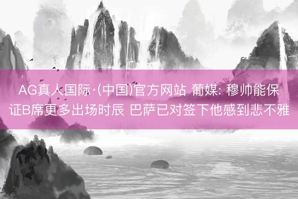 AG真人国际·(中国)官方网站 葡媒: 穆帅能保证B席更多出场时辰 巴萨已对签下他感到悲不雅