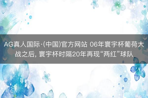 AG真人国际·(中国)官方网站 06年寰宇杯葡荷大战之后， 寰宇杯时隔20年再现“两红”球队