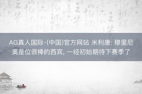 AG真人国际·(中国)官方网站 米利唐: 穆里尼奥是位很棒的西宾， 一经初始期待下赛季了