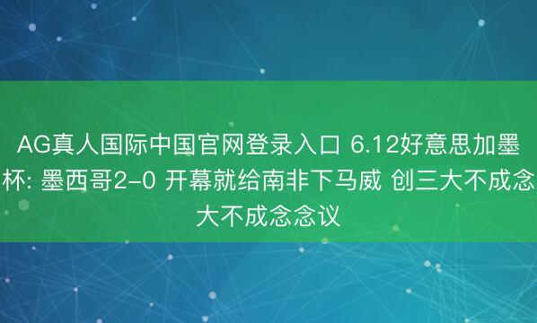 AG真人国际中国官网登录入口 6.12好意思加墨寰球杯: 墨西哥2-0 开幕就给南非下马威 创三大不成念念议