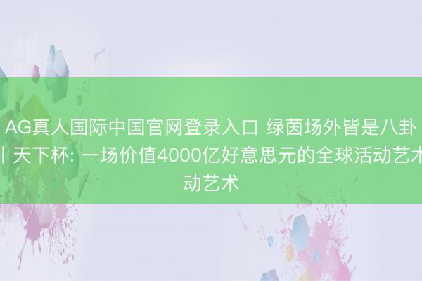 AG真人国际中国官网登录入口 绿茵场外皆是八卦丨天下杯: 一场价值4000亿好意思元的全球活动艺术