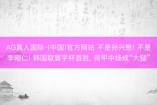 AG真人国际·(中国)官方网站 不是孙兴慜! 不是李刚仁! 韩国取寰宇杯首胜， 荷甲中场成“大腿”