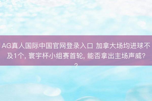 AG真人国际中国官网登录入口 加拿大场均进球不及1个， 寰宇杯小组赛首轮， 能否拿出主场声威?