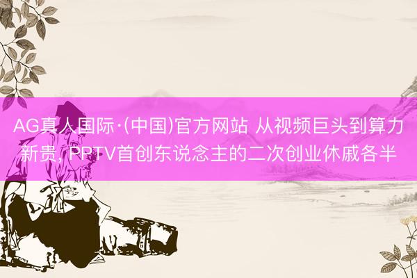 AG真人国际·(中国)官方网站 从视频巨头到算力新贵， PPTV首创东说念主的二次创业休戚各半