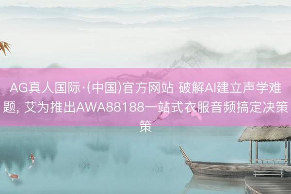 AG真人国际·(中国)官方网站 破解AI建立声学难题， 艾为推出AWA88188一站式衣服音频搞定决策
