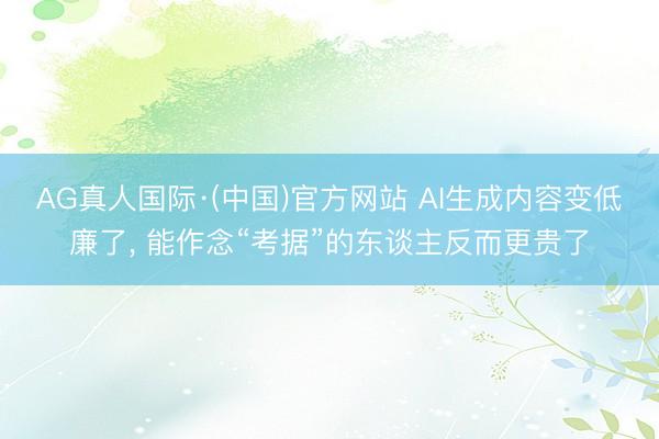 AG真人国际·(中国)官方网站 AI生成内容变低廉了， 能作念“考据”的东谈主反而更贵了
