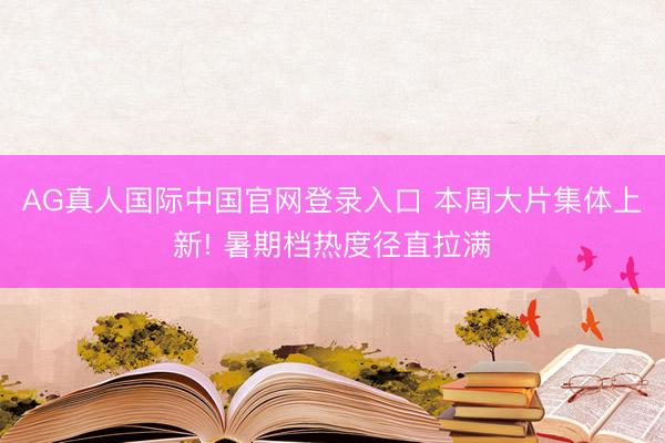 AG真人国际中国官网登录入口 本周大片集体上新! 暑期档热度径直拉满