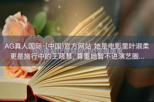 AG真人国际·(中国)官方网站 她是电影里叶淑柔更是施行中的王晓慧， 尊重她暂不进演艺圈...