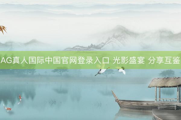AG真人国际中国官网登录入口 光影盛宴 分享互鉴