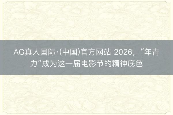 AG真人国际·(中国)官方网站 2026,“年青力”成为这一届电影节的精神底色