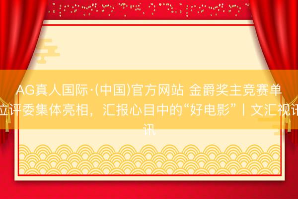 AG真人国际·(中国)官方网站 金爵奖主竞赛单位评委集体亮相，汇报心目中的“好电影”丨文汇视讯