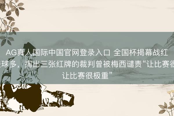 AG真人国际中国官网登录入口 全国杯揭幕战红牌比进球多,掏出三张红牌的裁判曾被梅西谴责“让比赛很极重”