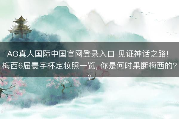 AG真人国际中国官网登录入口 见证神话之路! 梅西6届寰宇杯定妆照一览， 你是何时果断梅西的?