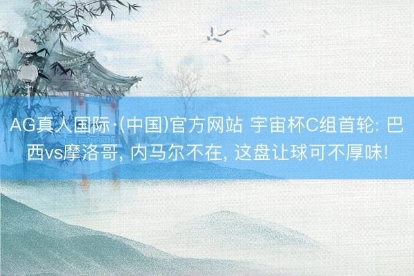 AG真人国际·(中国)官方网站 宇宙杯C组首轮: 巴西vs摩洛哥， 内马尔不在， 这盘让球可不厚味!