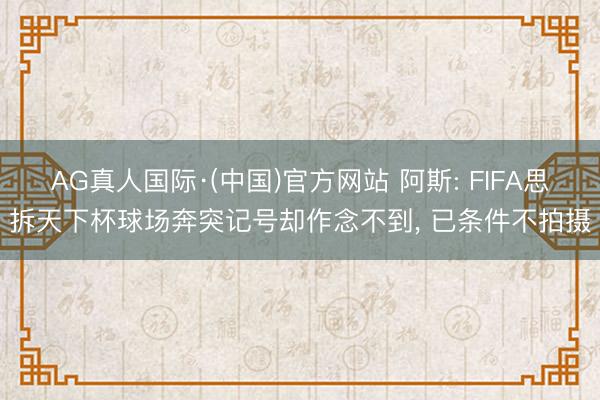 AG真人国际·(中国)官方网站 阿斯: FIFA思拆天下杯球场奔突记号却作念不到, 已条件不拍摄