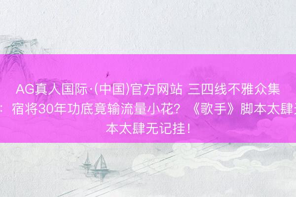 AG真人国际·(中国)官方网站 三四线不雅众集体炸锅：宿将30年功底竟输流量小花？《歌手》脚本太肆无记挂！