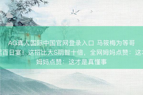 AG真人国际中国官网登录入口 马筱梅为等哥哥姐姐推迟百日宴！这招比大S明智十倍，全网姆妈点赞：这才是真懂事