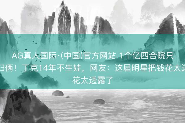 AG真人国际·(中国)官方网站 1个亿四合院只住夫妇俩！丁克14年不生娃，网友：这届明星把钱花太透露了