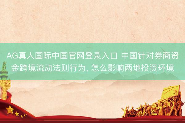 AG真人国际中国官网登录入口 中国针对券商资金跨境流动法则行为， 怎么影响两地投资环境