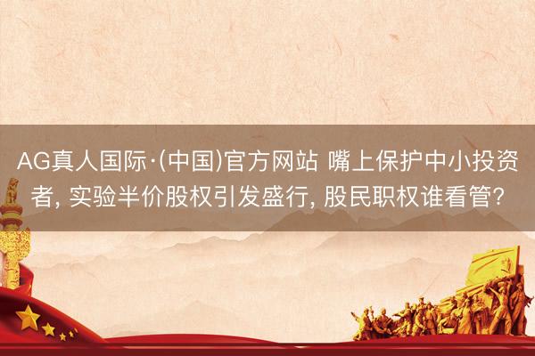 AG真人国际·(中国)官方网站 嘴上保护中小投资者， 实验半价股权引发盛行， 股民职权谁看管?