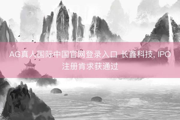 AG真人国际中国官网登录入口 长鑫科技， IPO注册肯求获通过