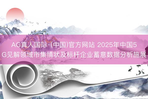 AG真人国际·(中国)官方网站 2025年中国5G见解领域市集情状及标杆企业蓄意数据分析施展
