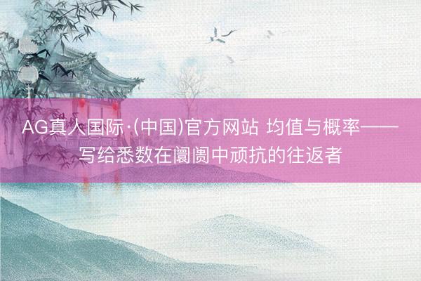 AG真人国际·(中国)官方网站 均值与概率——写给悉数在阛阓中顽抗的往返者