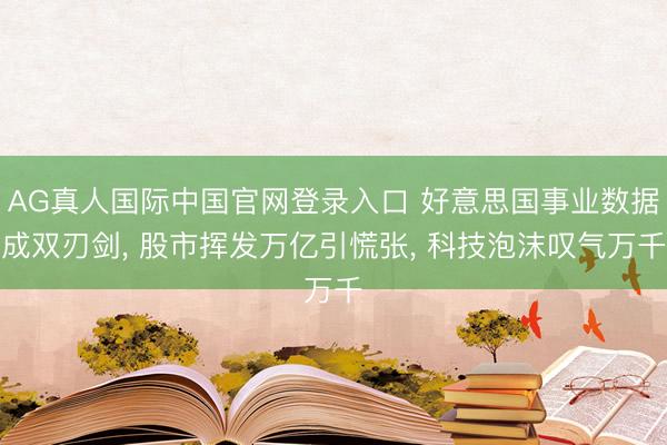 AG真人国际中国官网登录入口 好意思国事业数据成双刃剑， 股市挥发万亿引慌张， 科技泡沫叹气万千