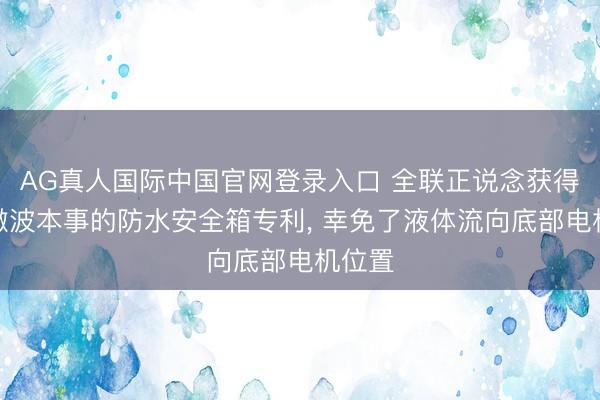 AG真人国际中国官网登录入口 全联正说念获得用于微波本事的防水安全箱专利， 幸免了液体流向底部电机位置