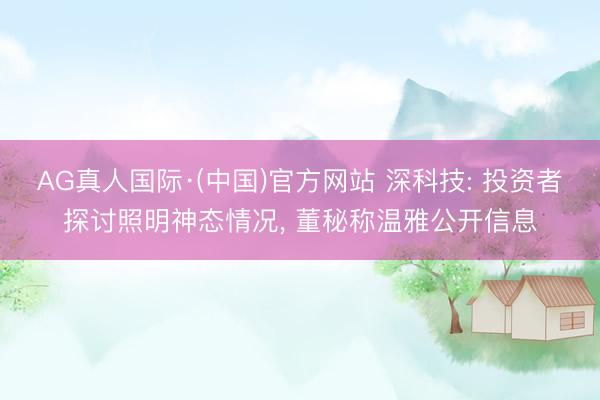 AG真人国际·(中国)官方网站 深科技: 投资者探讨照明神态情况， 董秘称温雅公开信息