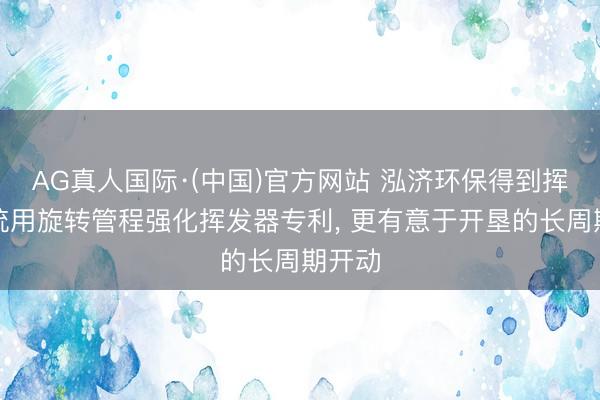AG真人国际·(中国)官方网站 泓济环保得到挥发系统用旋转管程强化挥发器专利， 更有意于开垦的长周期开动