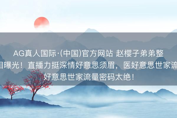 AG真人国际·(中国)官方网站 赵樱子弟弟整容张凌赫真相曝光!直播力挺深情好意思须眉,医好意思世家流量密码太绝!