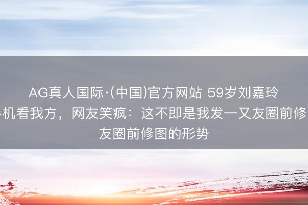 AG真人国际·(中国)官方网站 59岁刘嘉玲红毯刷手机看我方，网友笑疯：这不即是我发一又友圈前修图的形势