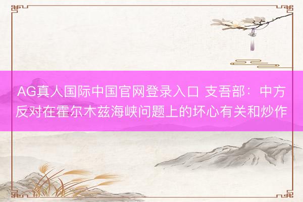 AG真人国际中国官网登录入口 支吾部：中方反对在霍尔木兹海峡问题上的坏心有关和炒作